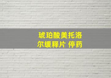 琥珀酸美托洛尔缓释片 停药